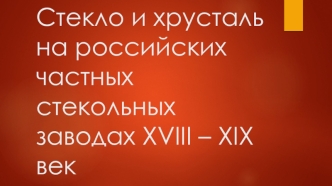 Стекло и хрусталь на российских частных стекольных заводах XVIII-XIX века