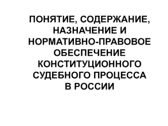 Понятие, содержание, назначение и нормативно-правовое обеспечение конституционного судебного процесса в России