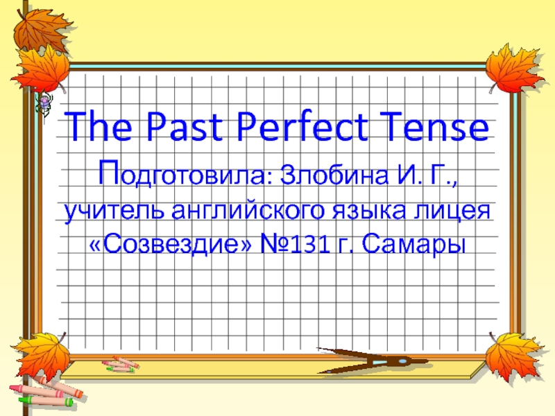 The Past Perfect Tense Подготовила: Злобина И. Г., учитель английского языка лицея «Созвездие» №131 г. Самары