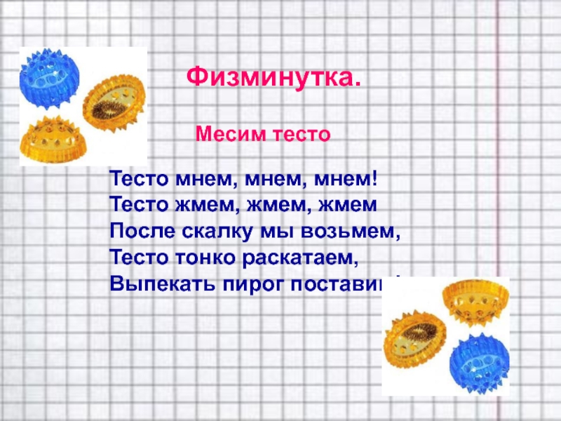 Физминутка.Тесто мнем, мнем, мнем!Тесто жмем, жмем, жмемПосле скалку мы возьмем,Тесто тонко раскатаем,Выпекать пирог поставим!Месим тесто