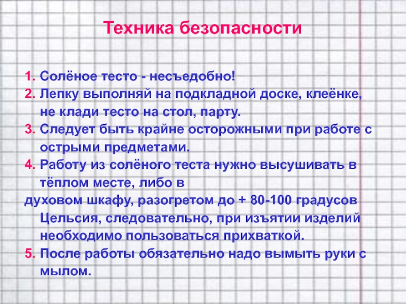 1. Солёное тесто - несъедобно!2. Лепку выполняй на подкладной доске, клеёнке, не клади тесто на