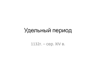 Удельный период 1132 г. – середина XIV века