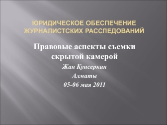 Правовые аспекты съемки скрытой камерой
Жан Кунсеркин
Алматы
05-06 мая 2011