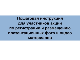 Пошаговая инструкция 
для участников акций 
по регистрации и размещению презентационных фото и видео материалов