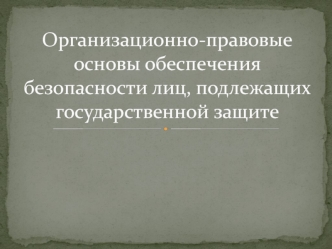 Организационно-правовые основы обеспечения безопасности лиц, подлежащих государственной защите