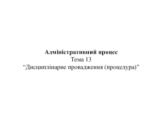 Адміністративний процес. Тема 13 “Дисциплінарне провадження (процедура)”