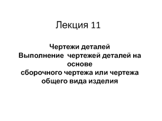 Чертежи деталей. Выполнение чертежей деталей на основе сборочного чертежа или чертежа общего вида изделия