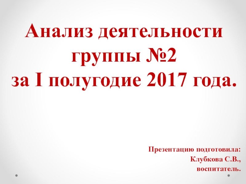 Анализ деятельности группы №2 за I полугодие 2017 года.  Презентацию подготовила: Клубкова С.В., воспитатель.