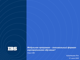 Модульная программа – оптимальный формат корпоративного обучения?
Опыт IBS 
Кудряявцева Яна
21 июля 2005