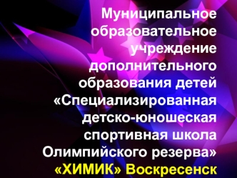 Муниципальное образовательное учреждение дополнительного образования детей Специализированная детско-юношеская спортивная школа Олимпийского резерва ХИМИК Воскресенск