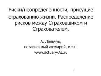 Риски/неопределенности, присущие
страхованию жизни. Распределение рисков между Страховщиком и Страхователем. 

А. Лельчук,
независимый актуарий, к.т.н.
www.actuary-AL.ru