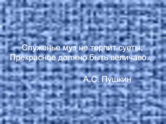 Служенье муз не терпит суеты;Прекрасное должно быть величаво…						А.С. Пушкин