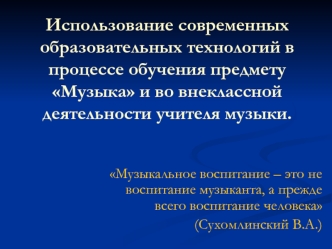 Использование современных образовательных технологий в процессе обучения предмету Музыка и во внеклассной деятельности учителя музыки.