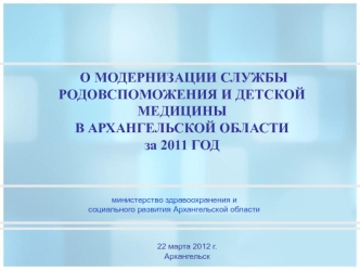 О МОДЕРНИЗАЦИИ СЛУЖБЫ РОДОВСПОМОЖЕНИЯ И ДЕТСКОЙ МЕДИЦИНЫ 
В АРХАНГЕЛЬСКОЙ ОБЛАСТИ 
за 2011 ГОД