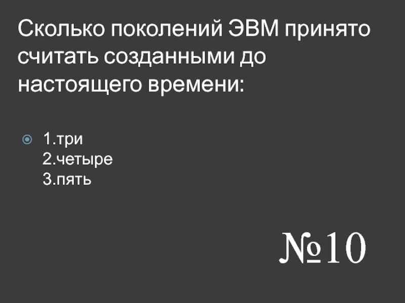 Сколько поколений ЭВМ принято считать созданными до настоящего времени: 1.три 2.четыре 3.пять №10