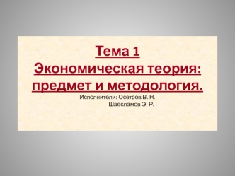 Тема 1Экономическая теория: предмет и методология.Исполнители: Осетров В. Н.                     Шаесламов Э. Р.