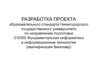 РАЗРАБОТКА ПРОЕКТАобразовательного стандарта Нижегородского государственного университета по направлению подготовки 010300 Фундаментальная информатика и информационные технологии(квалификация бакалавр)