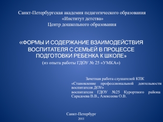 ФОРМЫ И СОДЕРЖАНИЕ ВЗАИМОДЕЙСТВИЯ ВОСПИТАТЕЛЯ С СЕМЬЕЙ В ПРОЦЕССЕ ПОДГОТОВКИ РЕБЕНКА К ШКОЛЕ
(из опыта работы ГДОУ № 25 УМКА)