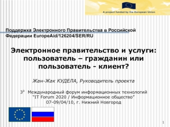 Поддержка Электронного Правительства в Российской Федерации EuropeAid/126204/SER/RU

Электронное правительство и услуги:пользователь – гражданин или пользователь - клиент?

Жан-Жак КУДЕЛА, Руководитель проекта

3й  Международный форум информационных техно