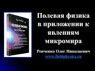 Полевая физика в приложении к явлениям микромираРепченко Олег Николаевичwww.fieldphysics.ru