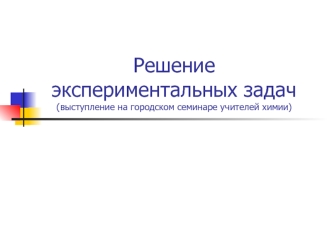 Решение экспериментальных задач(выступление на городском семинаре учителей химии)