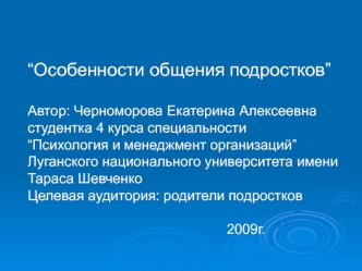 “Особенности общения подростков”

Автор: Черноморова Екатерина Алексеевна
студентка 4 курса специальности
“Психология и менеджмент организаций”
Луганского национального университета имени Тараса Шевченко
Целевая аудитория: родители подростков

											