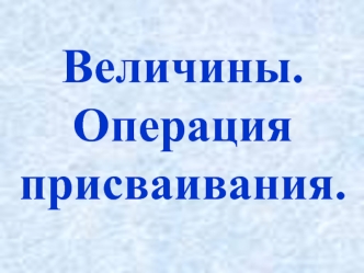 Величины.Операция присваивания.