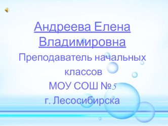 Андреева Елена Владимировна
Преподаватель начальных
 классов
МОУ СОШ №5
г. Лесосибирска