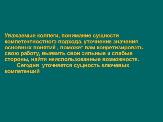 Уважаемые коллеги, понимание сущности компетентностного подхода, уточнение значения основных понятий , поможет вам конретизировать свою работу, выявить свои сильные и слабые стороны, найти неиспользованные возможности.        Сегодня  уточняется сущность 