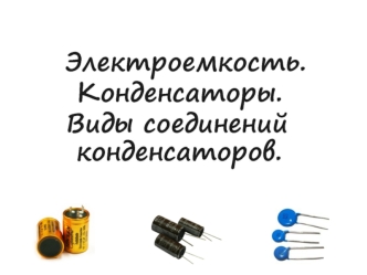 Электроемкость. Конденсаторы. Виды соединений конденсаторов