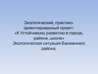 Экологический, практико-ориентированный проект:К Устойчивому развитию в городе, районе, школеЭкологическая ситуация Басманного района.