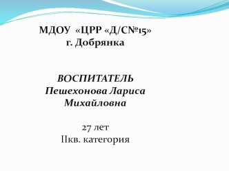 МДОУ  ЦРР Д/С№15  г. Добрянка ВОСПИТАТЕЛЬПешехонова Лариса Михайловна 27 летIIкв. категория