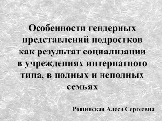 Особенности гендерных представлений подростков как результат социализации в учреждениях интернатного типа, в полных и неполных семьях