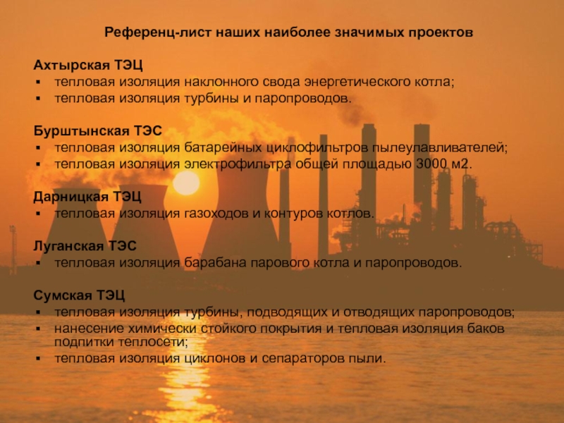 Референц-лист наших наиболее значимых проектовАхтырская ТЭЦтепловая изоляция наклонного свода энергетического котла;тепловая изоляция турбины и паропроводов.Бурштынская