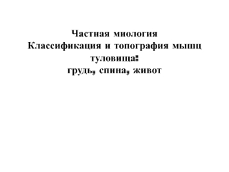 Частная миология Классификация и топография мышц туловища: грудь, спина, живот