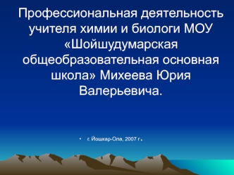 Профессиональная деятельность учителя химии и биологи МОУ Шойшудумарская  общеобразовательная основная школа Михеева Юрия Валерьевича.