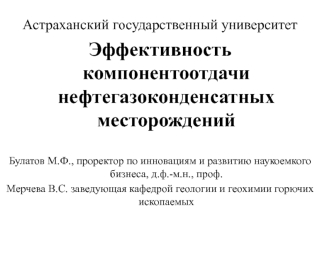 Астраханский государственный университет
Эффективность компонентоотдачи нефтегазоконденсатных месторождений

Булатов М.Ф., проректор по инновациям и развитию наукоемкого бизнеса, д.ф.-м.н., проф.
Мерчева В.С. заведующая кафедрой геологии и геохимии горючи