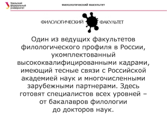 Один из ведущих факультетов филологического профиля в России, укомплектованный высококвалифицированными кадрами, имеющий тесные связи с Российской академией наук и многочисленными зарубежными партнерами. Здесь готовят специалистов всех уровней – от бакала