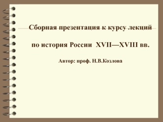 Сборная презентация к курсу лекций

по история России  XVII—XVIII вв.

Автор: проф. Н.В.Козлова