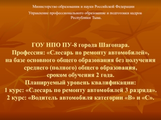 ГОУ НПО ПУ-8 города Шагонара.Профессия: Слесарь по ремонту автомобилей,на базе основного общего образования без получения среднего (полного) общего образования, сроком обучения 2 года.Планируемый уровень квалификации:1 курс: Слесарь по ремонту автомобилей