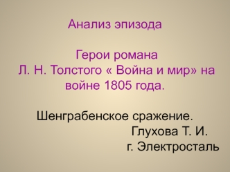 Анализ эпизода Герои романа Л. Н. Толстого  Война и мир на войне 1805 года. Шенграбенское сражение.                               Глухова Т. И.                                 г. Электросталь