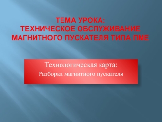 Тема урока:Техническое обслуживание магнитного пускателя типа ПМЕ