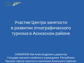 Участие Центра занятости в развитии этнографического туризма в Аскизском районеСАФЬЯНОВ Лев Александрович, директор Государственного казённого учреждения  Республики Хакасия Центр занятости населения Аскизского района