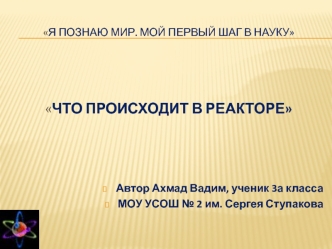 ЧТО ПРОИСХОДИТ В РЕАКТОРЕ



Автор Ахмад Вадим, ученик 3а класса
МОУ УСОШ № 2 им. Сергея Ступакова