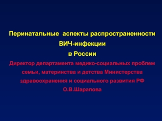 Перинатальные  аспекты распространенности ВИЧ-инфекции в РоссииДиректор департамента медико-социальных проблем семьи, материнства и детства Министерства здравоохранения и социального развития РФ    О.В.Шарапова