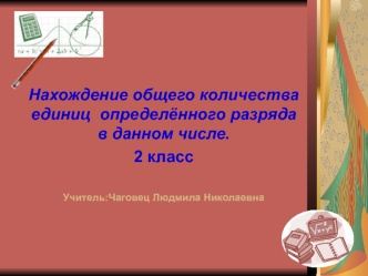 Нахождение общего количества единиц  определённого разряда в данном числе.
2 класс 

Учитель:Чаговец Людмила Николаевна