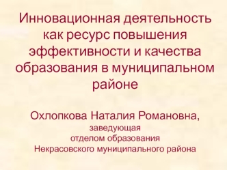 Инновационная деятельность как ресурс повышения эффективности и качества образования в муниципальном районеОхлопкова Наталия Романовна,заведующая отделом образования  Некрасовского муниципального района