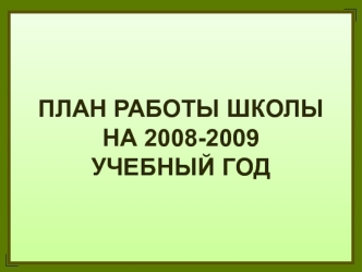 ПЛАН РАБОТЫ ШКОЛЫ 
НА 2008-2009 
УЧЕБНЫЙ ГОД