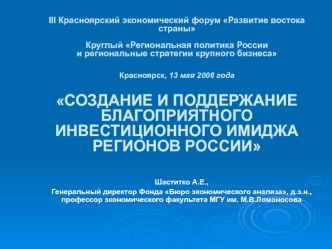 III Красноярский экономический форум Развитие востока страныКруглый Региональная политика России и региональные стратегии крупного бизнеса Красноярск, 13 мая 2006 годаСОЗДАНИЕ И ПОДДЕРЖАНИЕ БЛАГОПРИЯТНОГО ИНВЕСТИЦИОННОГО ИMИДЖА РЕГИОНОВ РОССИИ