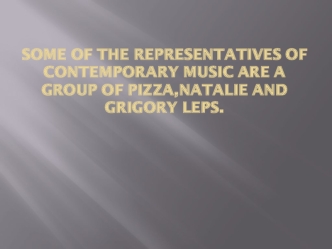 Some of the representatives of contemporary music are a Group of Pizza, Natalie and Grigory Leps